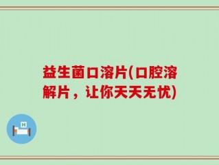 益生菌口溶片(口腔溶解片，让你天天无忧)