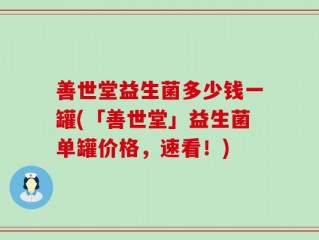 善世堂益生菌多少钱一罐(「善世堂」益生菌单罐价格，速看！)