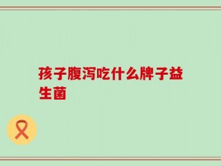 孩子腹泻吃什么牌子益生菌
