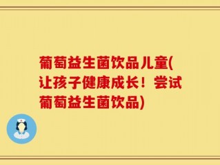 葡萄益生菌饮品儿童(让孩子健康成长！尝试葡萄益生菌饮品)