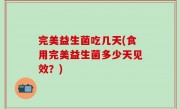 完美益生菌吃几天(食用完美益生菌多少天见效？)
