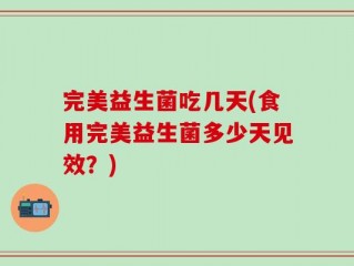 完美益生菌吃几天(食用完美益生菌多少天见效？)