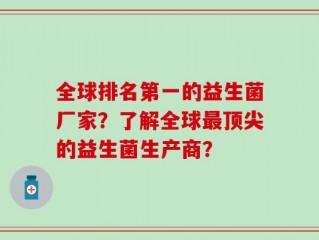 全球排名第一的益生菌厂家？了解全球最顶尖的益生菌生产商？