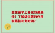益生菌早上补充效果最佳？了解益生菌的作用和最佳补充时间？