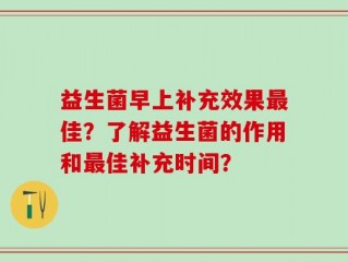 益生菌早上补充效果最佳？了解益生菌的作用和最佳补充时间？