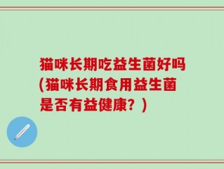 猫咪长期吃益生菌好吗(猫咪长期食用益生菌是否有益健康？)