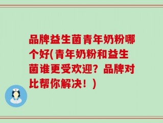 品牌益生菌青年奶粉哪个好(青年奶粉和益生菌谁更受欢迎？品牌对比帮你解决！)