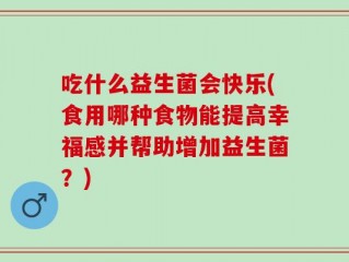 吃什么益生菌会快乐(食用哪种食物能提高幸福感并帮助增加益生菌？)