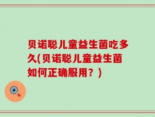 贝诺聪儿童益生菌吃多久(贝诺聪儿童益生菌如何正确服用？)