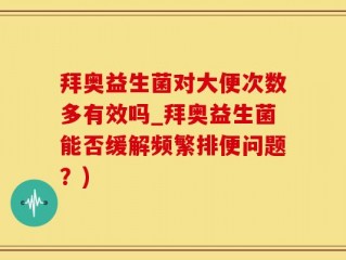 拜奥益生菌对大便次数多有效吗_拜奥益生菌能否缓解频繁排便问题？)
