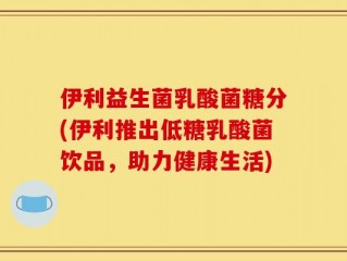 伊利益生菌乳酸菌糖分(伊利推出低糖乳酸菌饮品，助力健康生活)