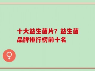 十大益生菌片？益生菌品牌排行榜前十名