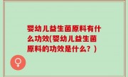 婴幼儿益生菌原料有什么功效(婴幼儿益生菌原料的功效是什么？)