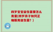 四岁宝宝益生菌要怎么用量(四岁孩子如何正确服用益生菌？)