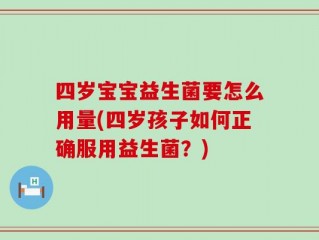 四岁宝宝益生菌要怎么用量(四岁孩子如何正确服用益生菌？)