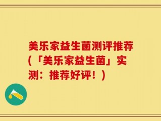 美乐家益生菌测评推荐(「美乐家益生菌」实测：推荐好评！)