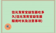 信元发育宝益生菌吃多久(信元发育宝益生菌服用时长及注意事项)