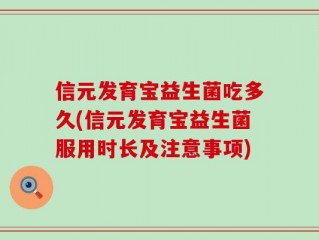 信元发育宝益生菌吃多久(信元发育宝益生菌服用时长及注意事项)
