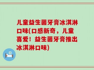 儿童益生菌牙膏冰淇淋口味(口感新奇，儿童喜爱！益生菌牙膏推出冰淇淋口味)