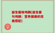 益生菌和鸡肠(益生菌与鸡肠：营养健康的完美搭配)