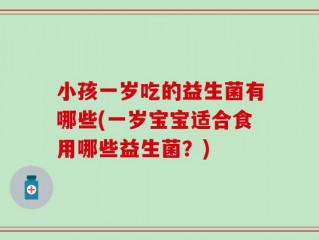 小孩一岁吃的益生菌有哪些(一岁宝宝适合食用哪些益生菌？)