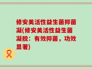 修安美活性益生菌抑菌凝(修安美活性益生菌凝胶：有效抑菌，功效显著)