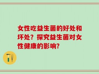 女性吃益生菌的好处和坏处？探究益生菌对女性健康的影响？