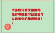 改善腹泻益生菌推荐(推荐哪些腹泻益生菌可以改善你的肠道健康？)
