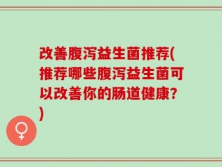 改善腹泻益生菌推荐(推荐哪些腹泻益生菌可以改善你的肠道健康？)