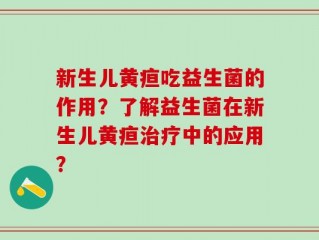 新生儿黄疸吃益生菌的作用？了解益生菌在新生儿黄疸治疗中的应用？
