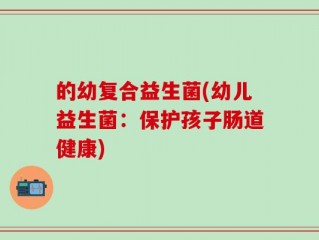 的幼复合益生菌(幼儿益生菌：保护孩子肠道健康)