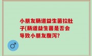 小朋友肠道益生菌拉肚子(肠道益生菌是否会导致小朋友腹泻？