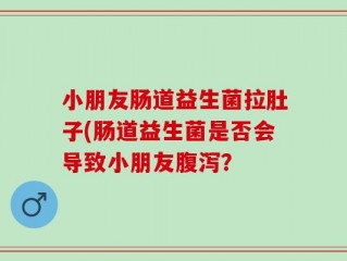 小朋友肠道益生菌拉肚子(肠道益生菌是否会导致小朋友腹泻？