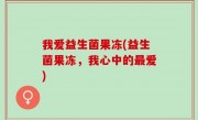 我爱益生菌果冻(益生菌果冻，我心中的最爱)