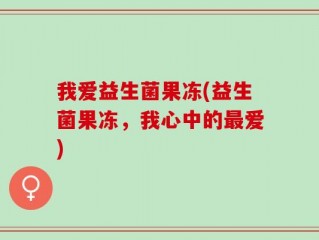 我爱益生菌果冻(益生菌果冻，我心中的最爱)