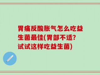 胃痛反酸胀气怎么吃益生菌最佳(胃部不适？试试这样吃益生菌)