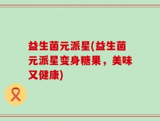 益生菌元派星(益生菌元派星变身糖果，美味又健康)