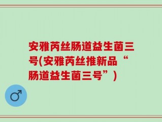 安雅芮丝肠道益生菌三号(安雅芮丝推新品“肠道益生菌三号”)