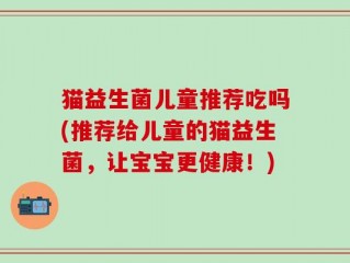 猫益生菌儿童推荐吃吗(推荐给儿童的猫益生菌，让宝宝更健康！)