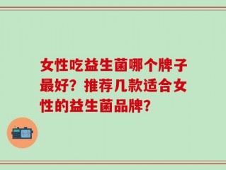 女性吃益生菌哪个牌子最好？推荐几款适合女性的益生菌品牌？