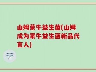 山姆蒙牛益生菌(山姆成为蒙牛益生菌新品代言人)