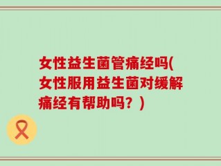 女性益生菌管痛经吗(女性服用益生菌对缓解痛经有帮助吗？)