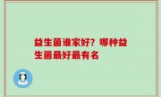益生菌谁家好？哪种益生菌最好最有名