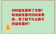 妇科益生菌停了又痒？听说益生菌对妇科有帮助，想了解下什么牌子的益生菌好？