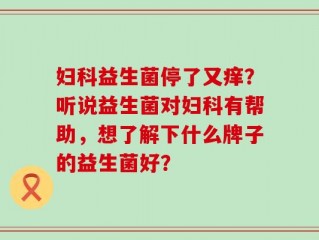 妇科益生菌停了又痒？听说益生菌对妇科有帮助，想了解下什么牌子的益生菌好？