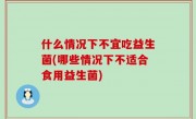 什么情况下不宜吃益生菌(哪些情况下不适合食用益生菌)