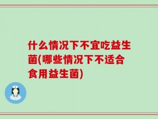 什么情况下不宜吃益生菌(哪些情况下不适合食用益生菌)
