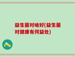 益生菌对啥好(益生菌对健康有何益处)