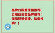 品牌口服益生菌推荐(口服益生菌品牌推荐：保障肠道健康，防御疾病！)
