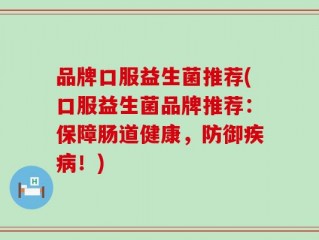 品牌口服益生菌推荐(口服益生菌品牌推荐：保障肠道健康，防御疾病！)